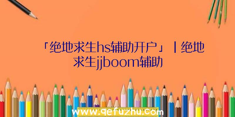 「绝地求生hs辅助开户」|绝地求生jjboom辅助